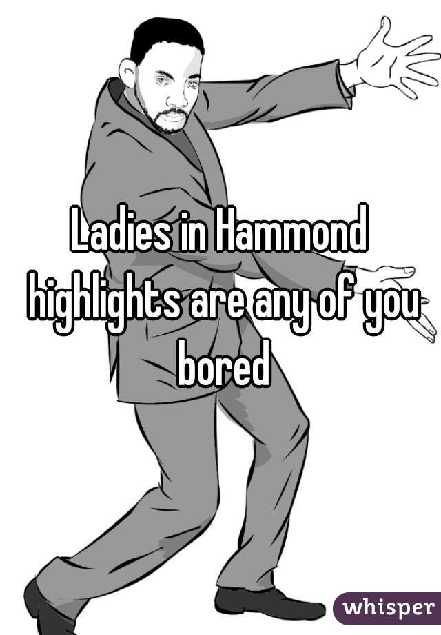Ladies in Hammond highlights are any of you bored