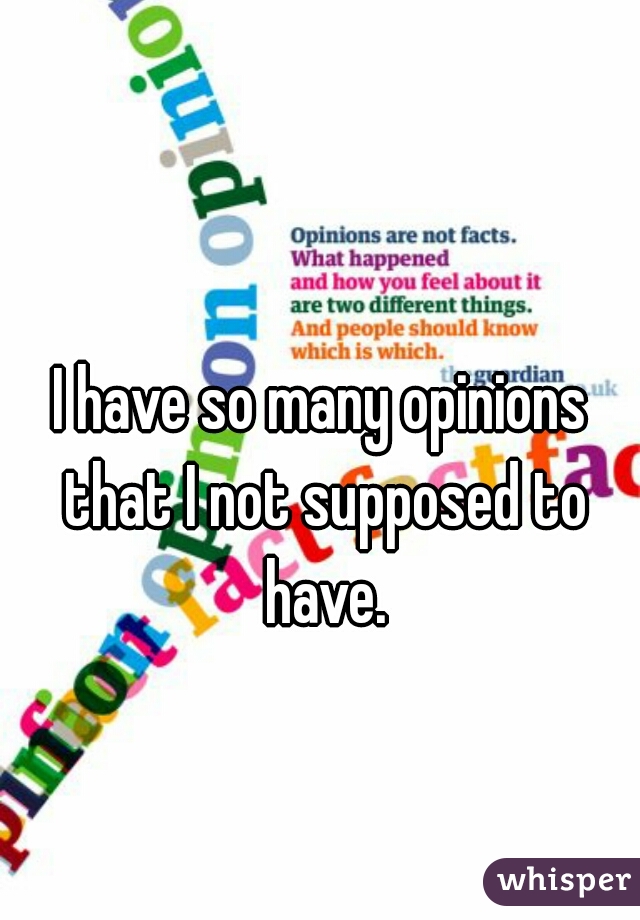 I have so many opinions that I not supposed to have.
