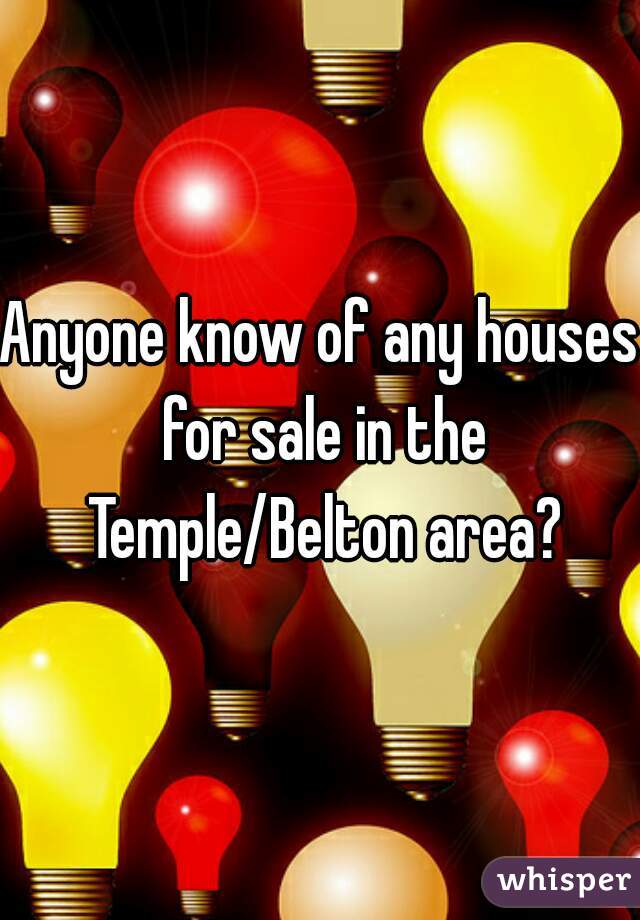 Anyone know of any houses for sale in the Temple/Belton area?