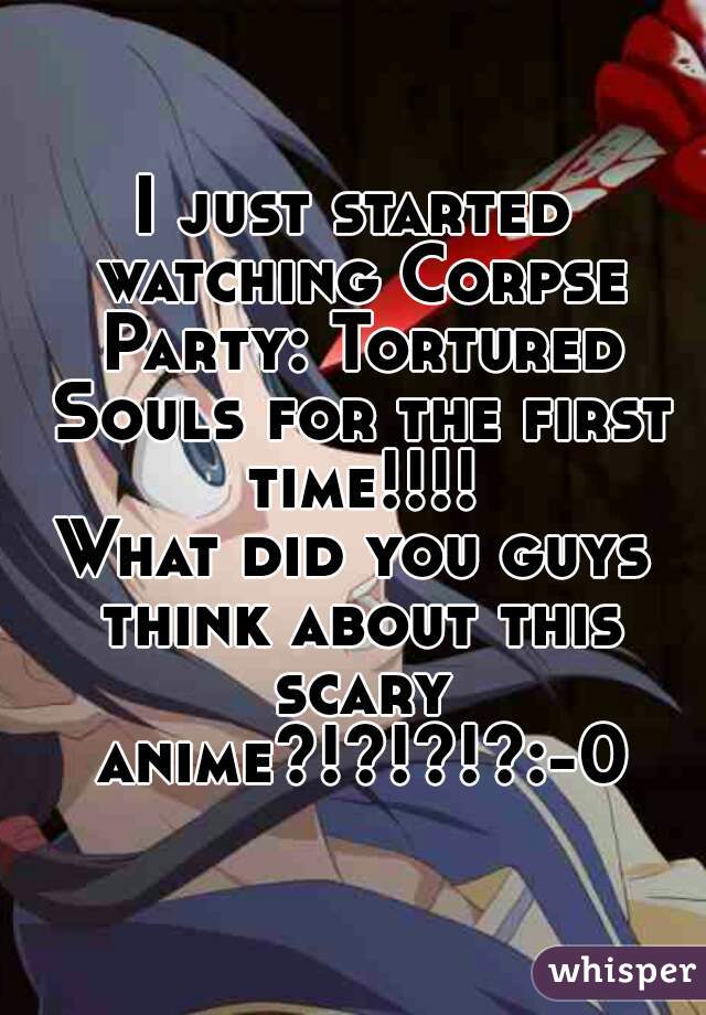 I just started watching Corpse Party: Tortured Souls for the first time!!!!
What did you guys think about this scary anime?!?!?!?:-0