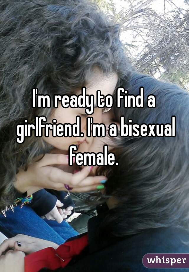 I'm ready to find a girlfriend. I'm a bisexual female. 