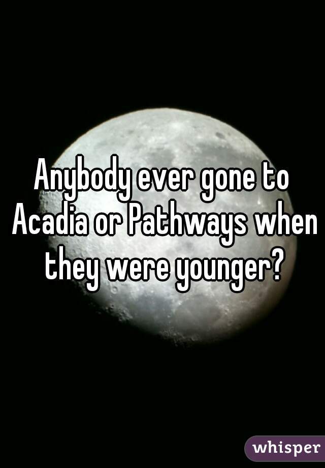 Anybody ever gone to Acadia or Pathways when they were younger?