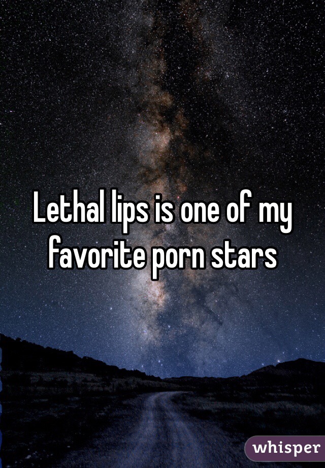 Lethal lips is one of my favorite porn stars 