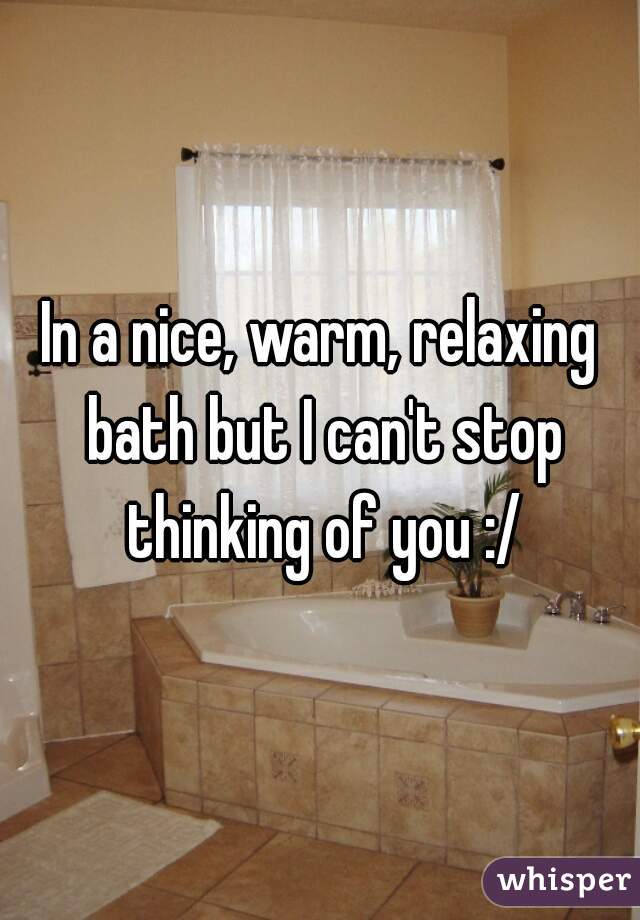 In a nice, warm, relaxing bath but I can't stop thinking of you :/