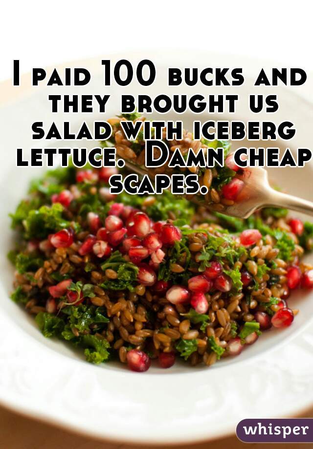 I paid 100 bucks and they brought us salad with iceberg lettuce.  Damn cheap scapes. 