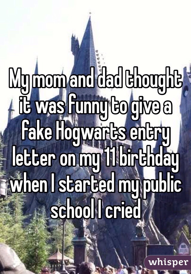 My mom and dad thought it was funny to give a fake Hogwarts entry letter on my 11 birthday when I started my public school I cried
