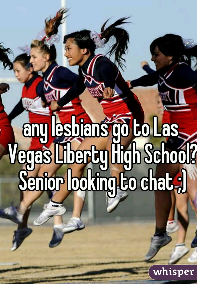 any lesbians go to Las Vegas Liberty High School? Senior looking to chat ;)