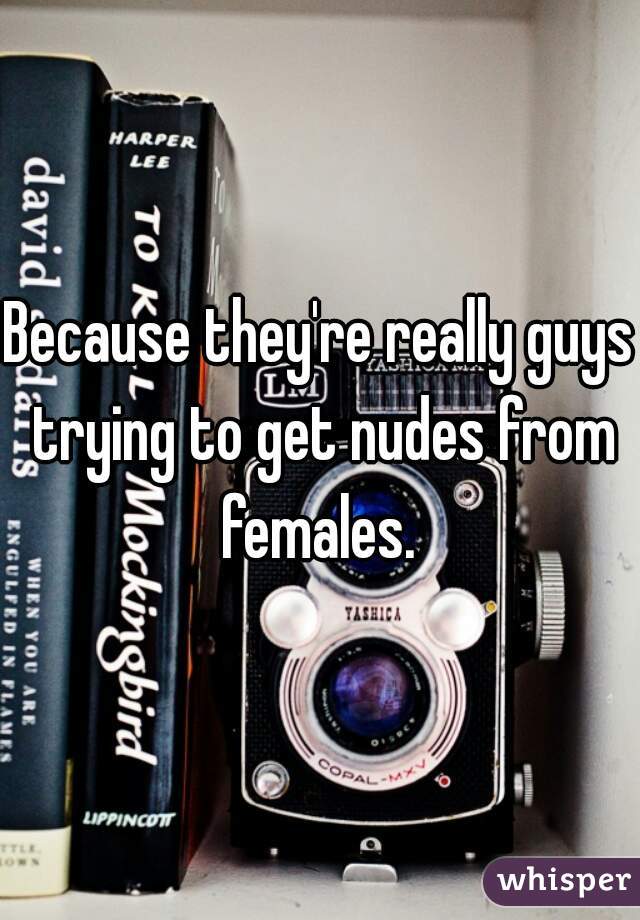 Because they're really guys trying to get nudes from females. 