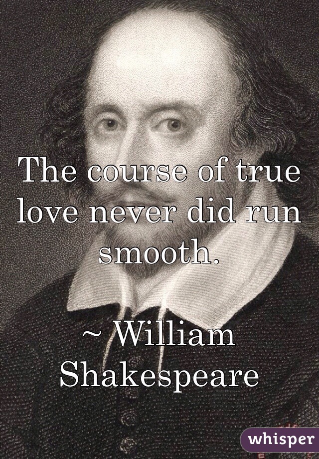 The course of true love never did run smooth. 

~ William Shakespeare 