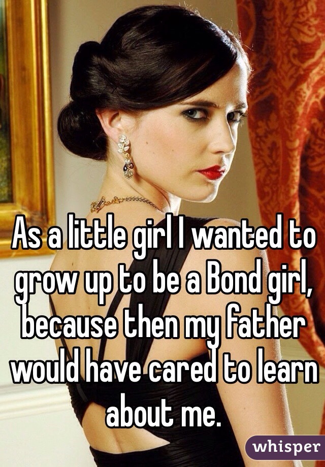 As a little girl I wanted to grow up to be a Bond girl, because then my father would have cared to learn about me.