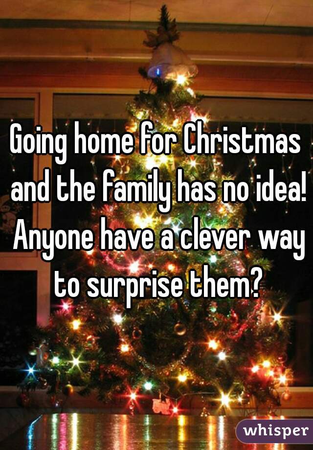 Going home for Christmas and the family has no idea! Anyone have a clever way to surprise them?