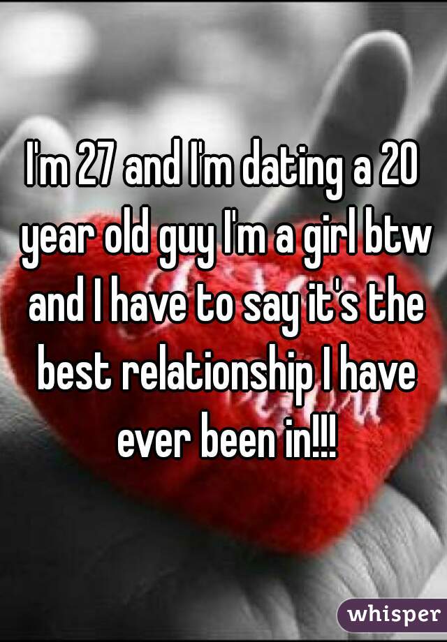 I'm 27 and I'm dating a 20 year old guy I'm a girl btw and I have to say it's the best relationship I have ever been in!!!