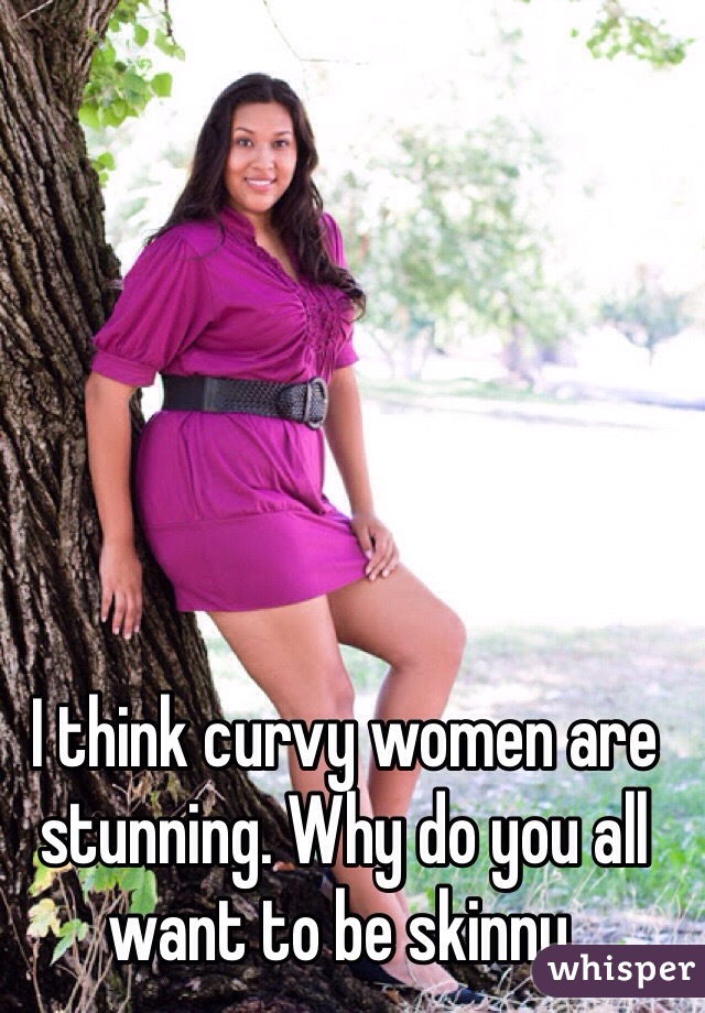 I think curvy women are stunning. Why do you all want to be skinny. 