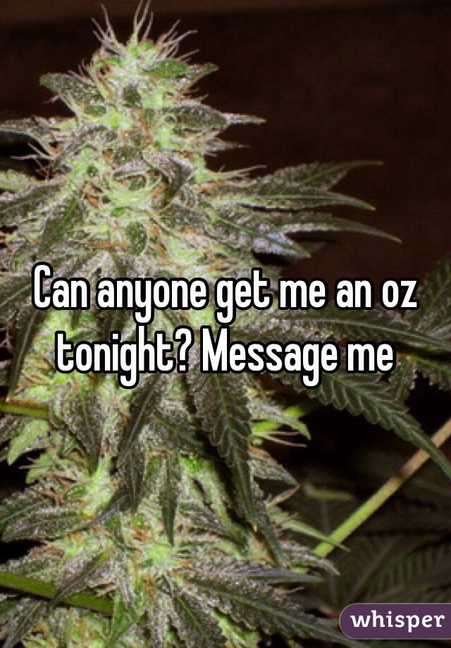 Can anyone get me an oz tonight? Message me