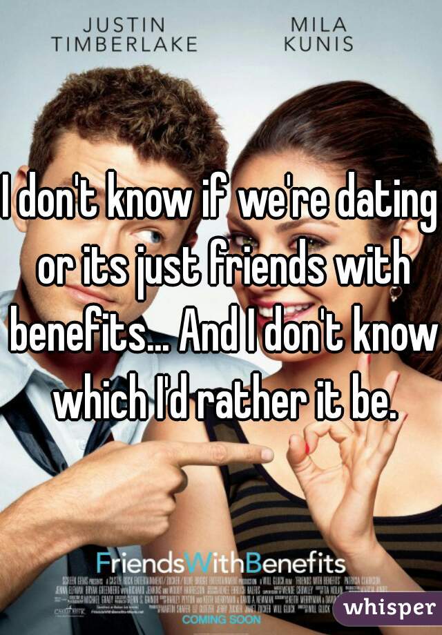I don't know if we're dating or its just friends with benefits... And I don't know which I'd rather it be.