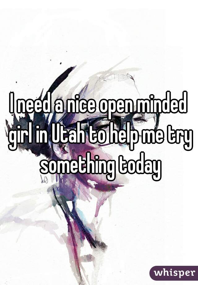 I need a nice open minded girl in Utah to help me try something today
