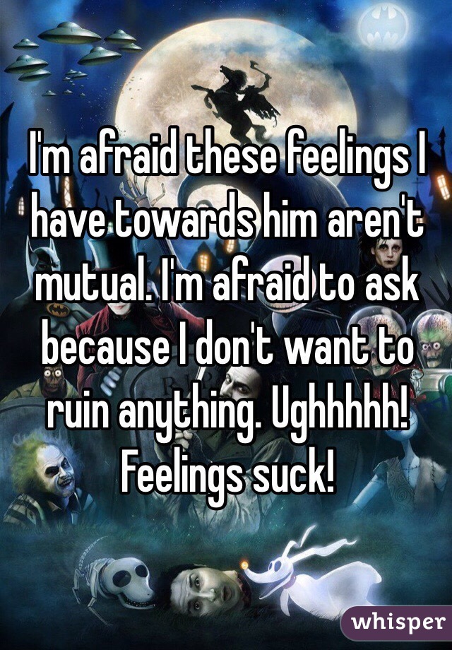 I'm afraid these feelings I have towards him aren't mutual. I'm afraid to ask because I don't want to ruin anything. Ughhhhh! Feelings suck!