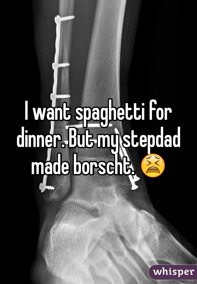 I want spaghetti for dinner. But my stepdad made borscht. 😫