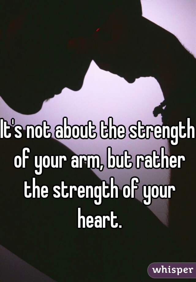 It's not about the strength of your arm, but rather the strength of your heart.