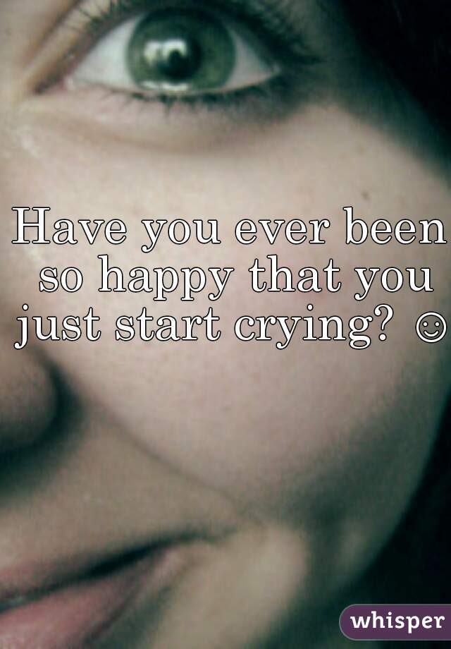 Have you ever been so happy that you just start crying? ☺