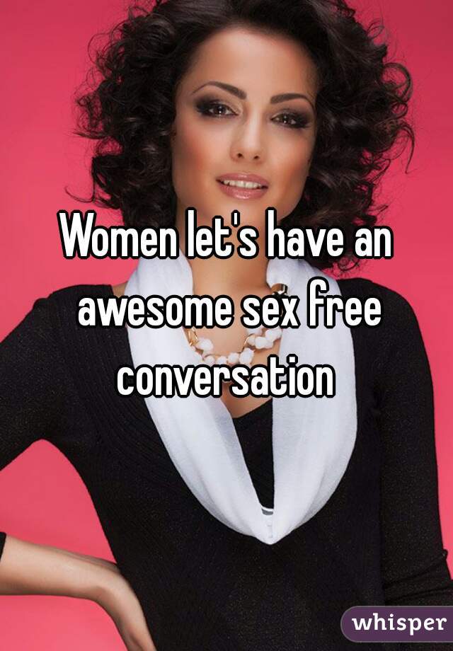 Women let's have an awesome sex free conversation 
