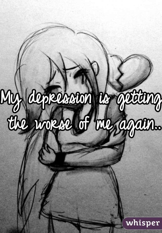 My depression is getting the worse of me again..