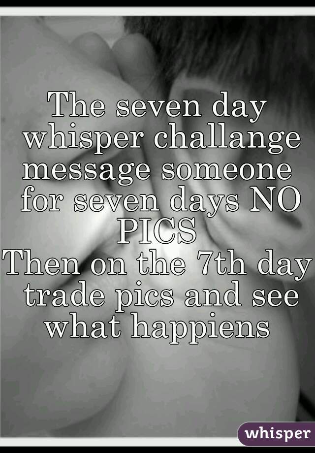 The seven day whisper challange
message someone for seven days NO PICS 
Then on the 7th day trade pics and see what happiens 