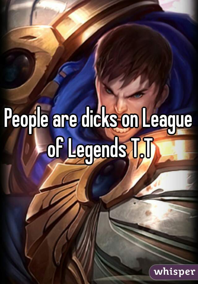 People are dicks on League of Legends T.T