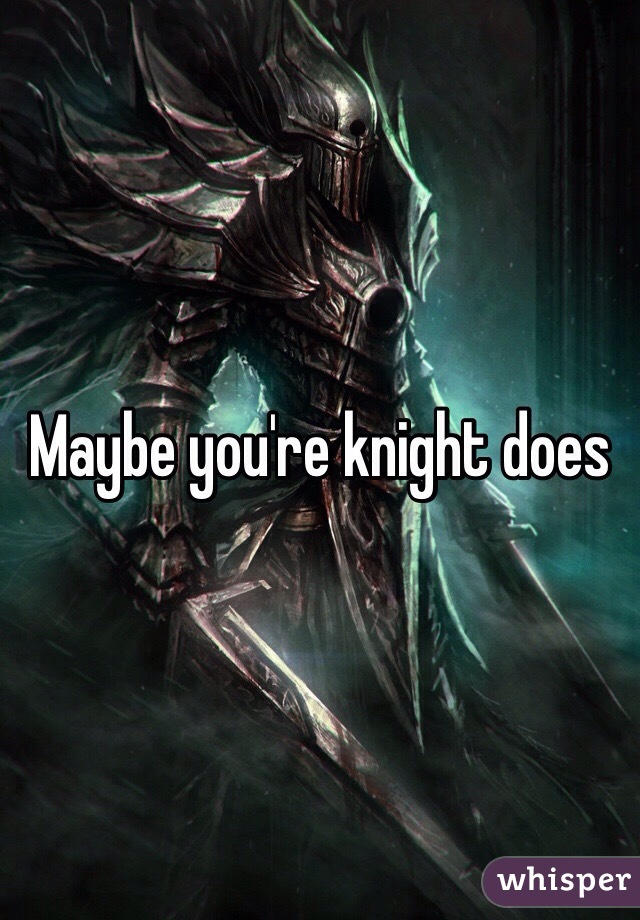 Maybe you're knight does