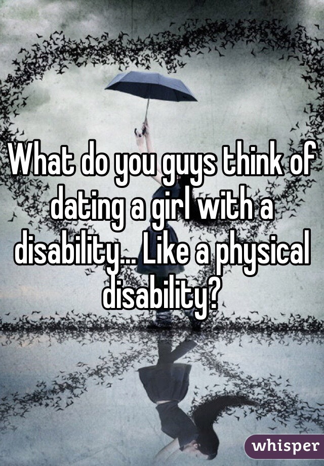 What do you guys think of dating a girl with a disability... Like a physical disability? 