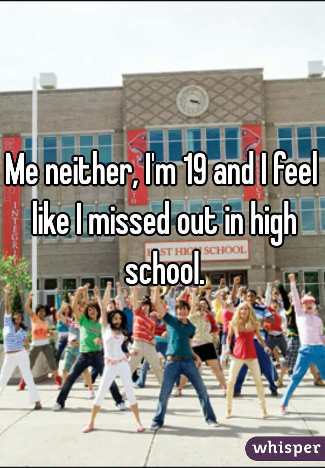 Me neither, I'm 19 and I feel like I missed out in high school.