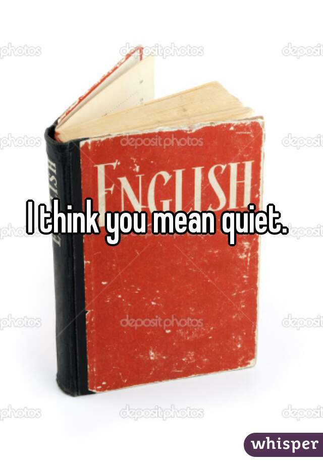 I think you mean quiet. 