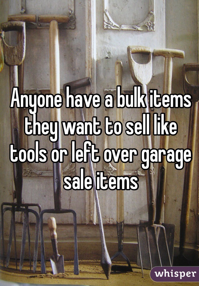 Anyone have a bulk items they want to sell like tools or left over garage sale items 