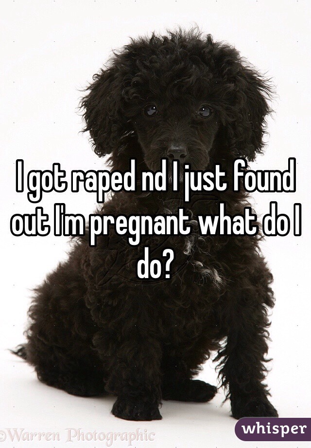 I got raped nd I just found out I'm pregnant what do I do?