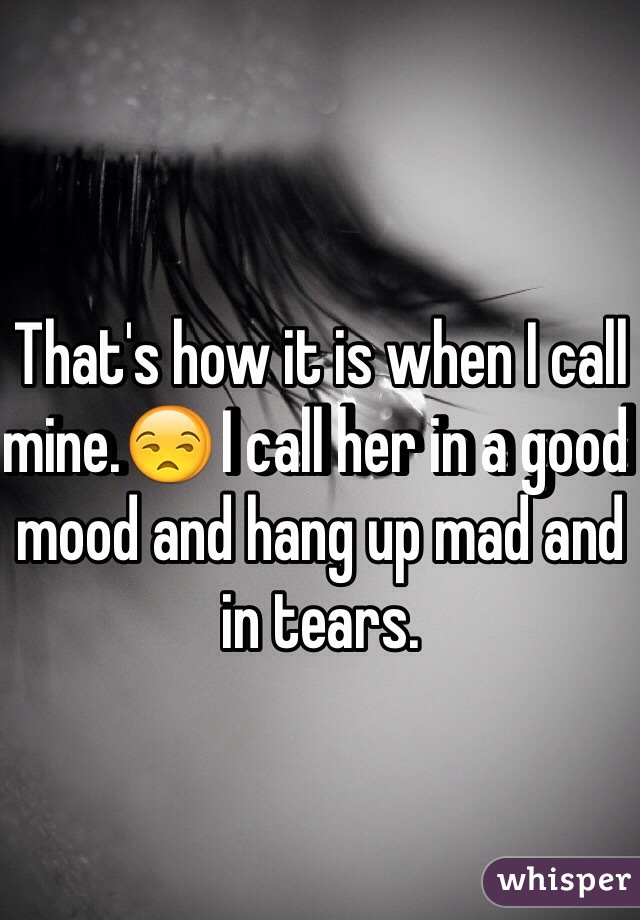 That's how it is when I call mine.😒 I call her in a good mood and hang up mad and in tears. 