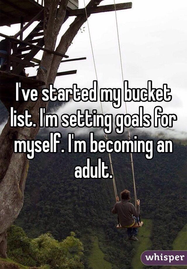 I've started my bucket list. I'm setting goals for myself. I'm becoming an adult.