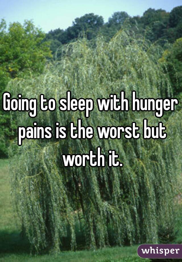 Going to sleep with hunger pains is the worst but worth it.