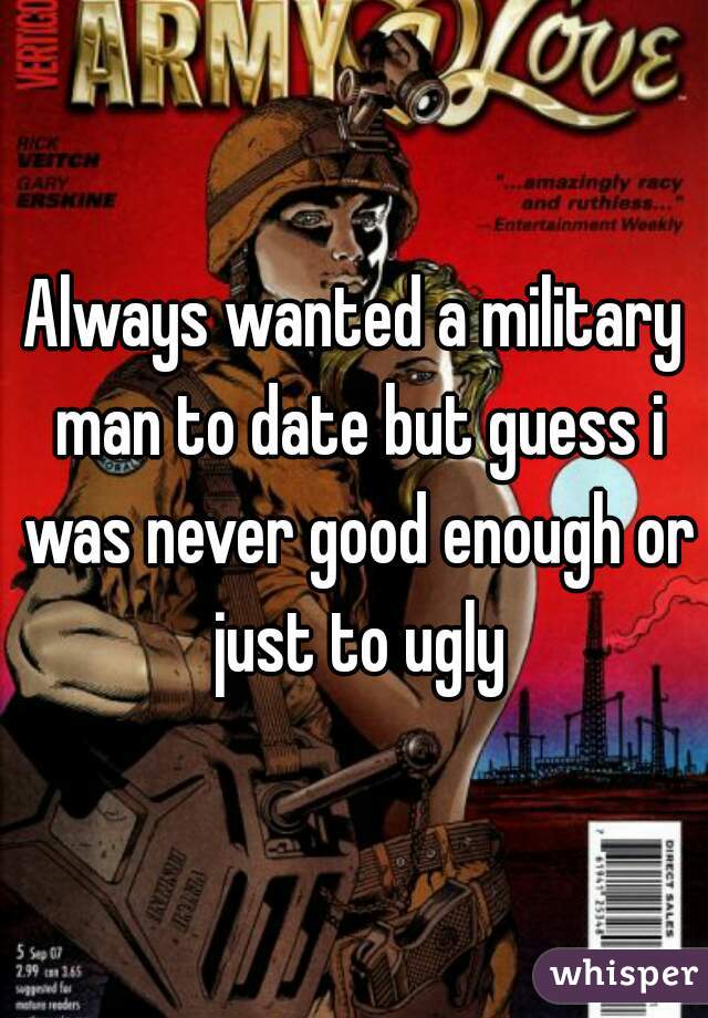 Always wanted a military man to date but guess i was never good enough or just to ugly