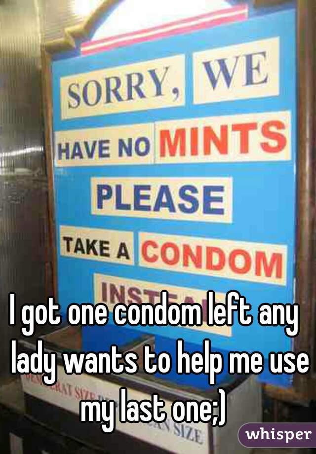 I got one condom left any  lady wants to help me use my last one;)  