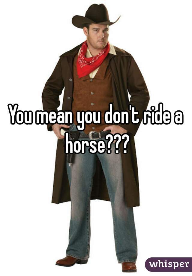 You mean you don't ride a horse???