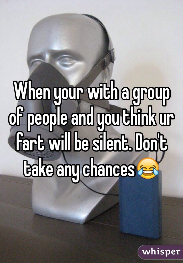 When your with a group of people and you think ur fart will be silent. Don't take any chances😂