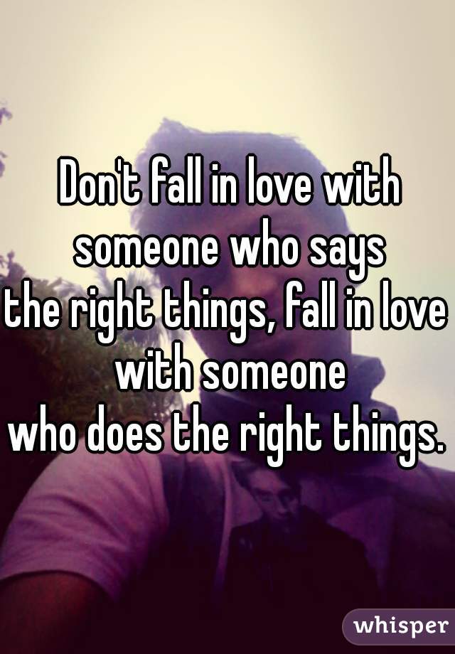  Don't fall in love with someone who says
the right things, fall in love with someone
who does the right things.