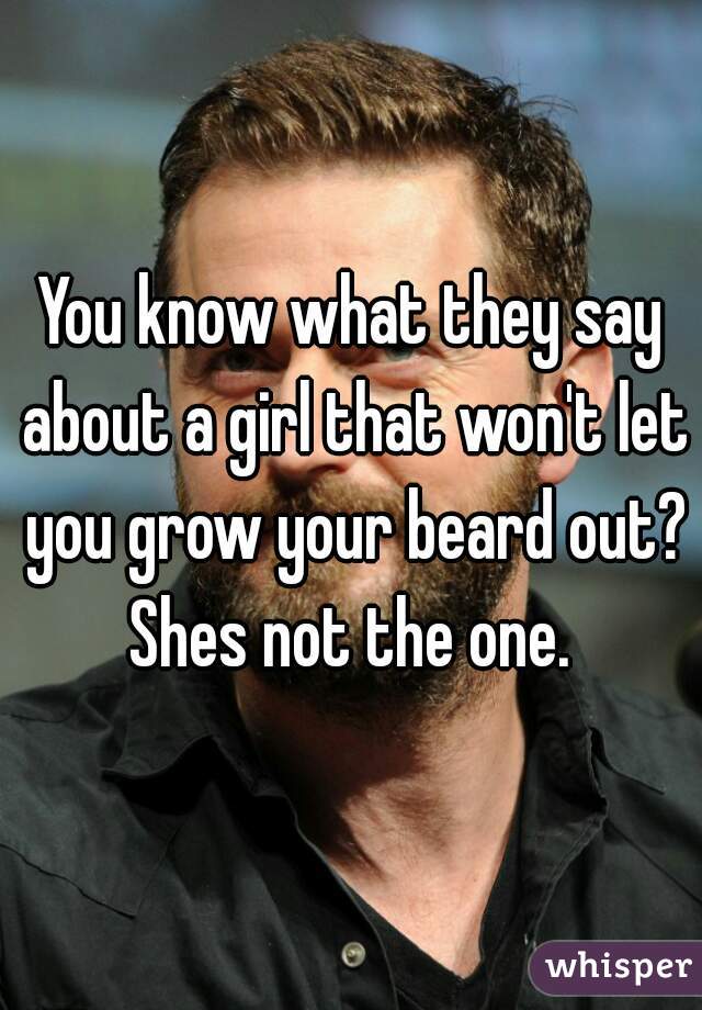 You know what they say about a girl that won't let you grow your beard out? Shes not the one. 