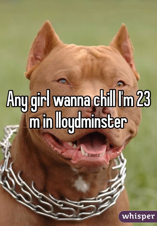 Any girl wanna chill I'm 23 m in lloydminster 