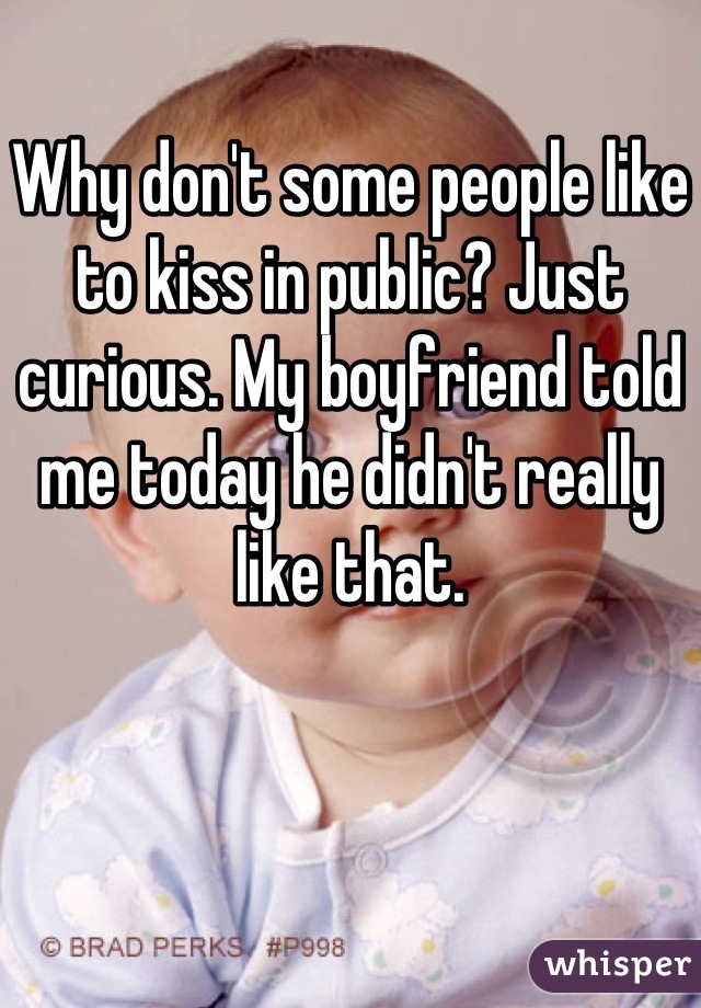 Why don't some people like to kiss in public? Just curious. My boyfriend told me today he didn't really like that.