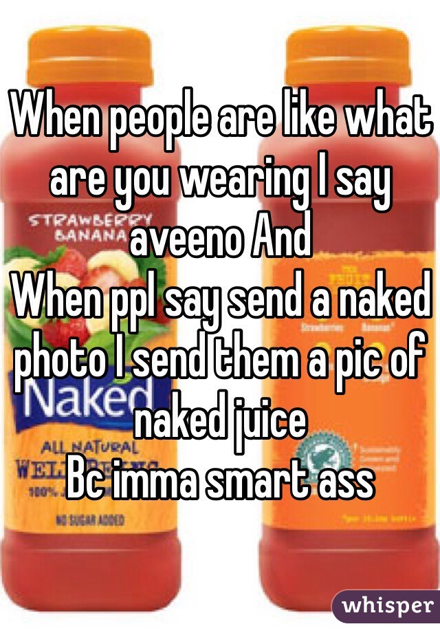 When people are like what are you wearing I say aveeno And
When ppl say send a naked photo I send them a pic of naked juice 
Bc imma smart ass