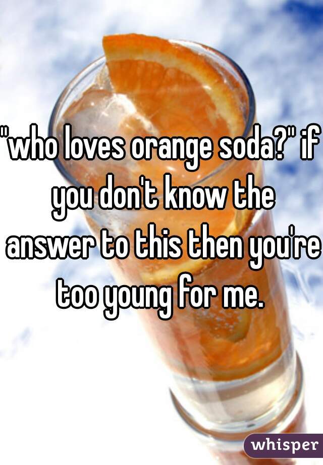 "who loves orange soda?" if you don't know the answer to this then you're too young for me. 