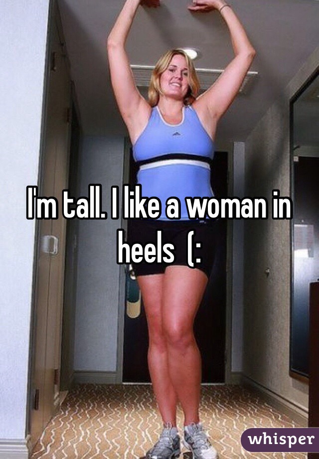 I'm tall. I like a woman in heels  (: 