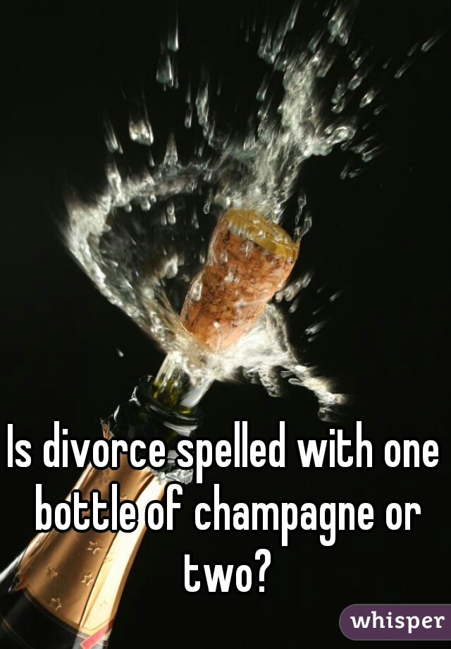 Is divorce spelled with one bottle of champagne or two?