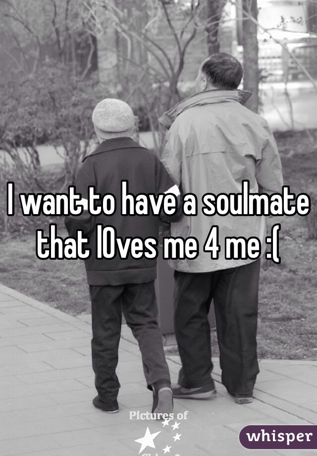 I want to have a soulmate that lOves me 4 me :(